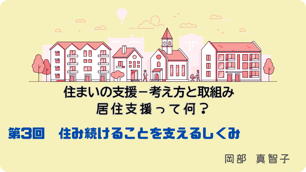 住まいの支援‐考え方と取組み　居住支援って何？　第3回　住み続けることを支えるしくみ